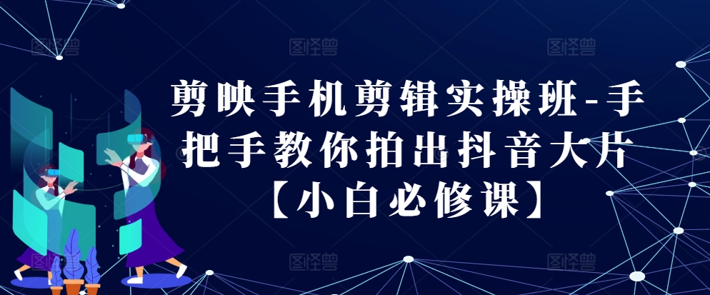 剪映手机剪辑实操班-手把手教你拍出抖音大片【小白必修课】-甄选网创