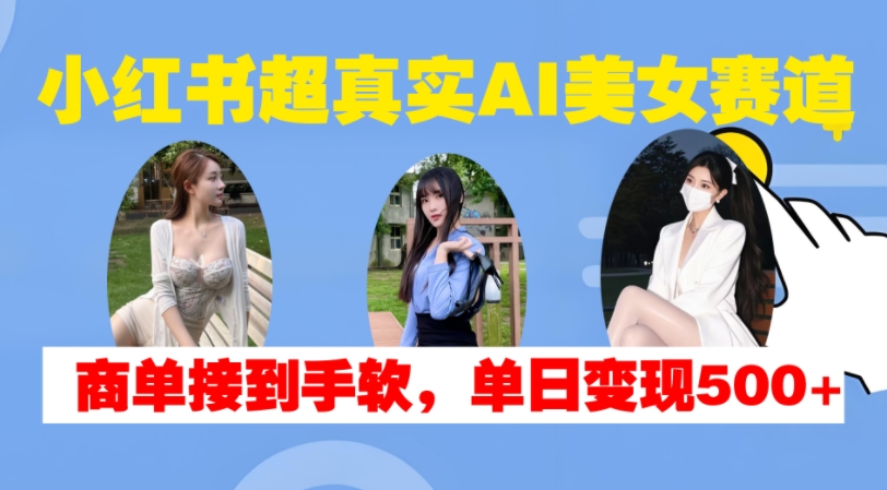 小红书超真实AI美女赛道，商单拿到手软，单日变现500+-甄选网创