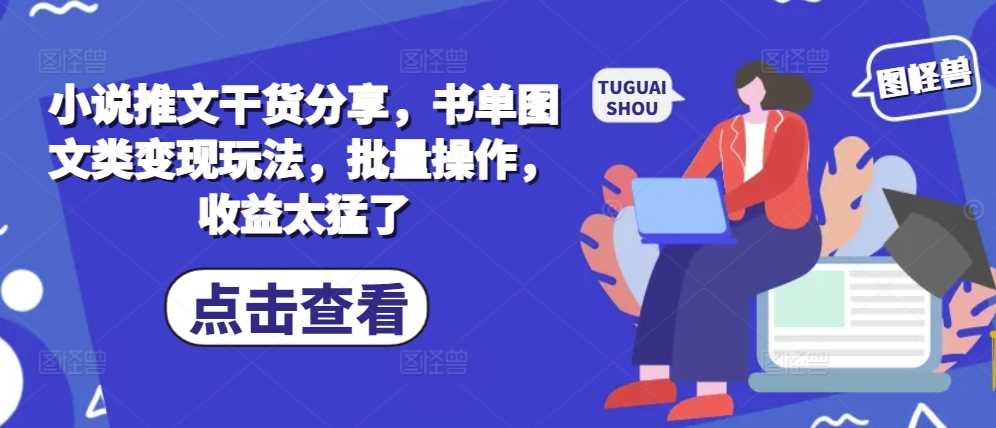 小说推文干货分享，书单图文类变现玩法，批量操作，收益太猛了-甄选网创