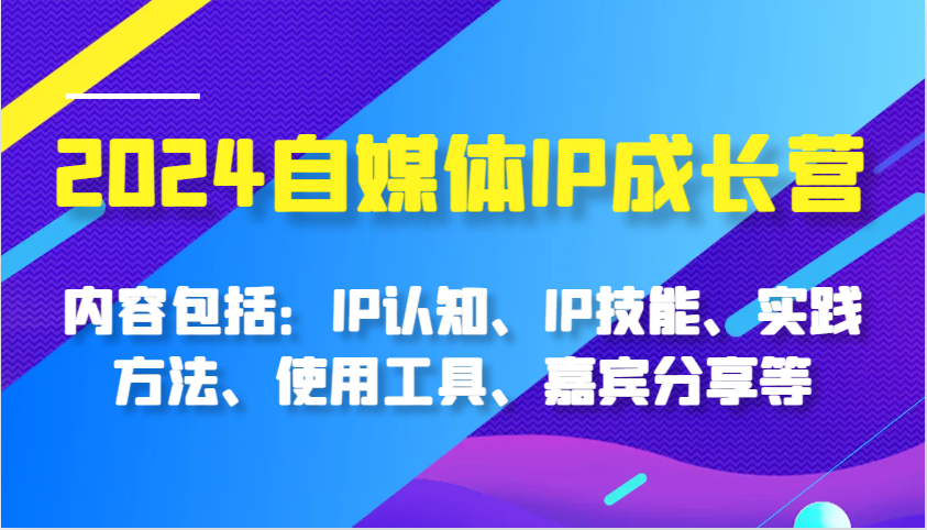 2024自媒体IP成长营，内容包括：IP认知、IP技能、实践方法、使用工具、嘉宾分享等-甄选网创