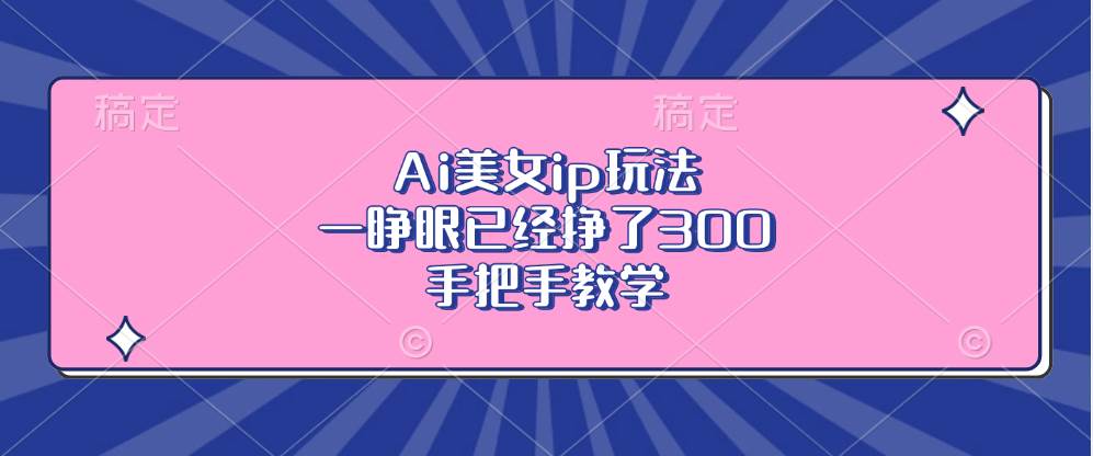 （13286期）Ai美女ip玩法，一睁眼已经挣了300，手把手教学-甄选网创