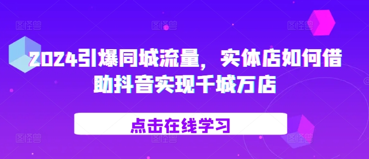 2024引爆同城流量，​实体店如何借助抖音实现千城万店-甄选网创