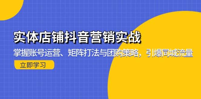 （13288期）实体店铺抖音营销实战：掌握账号运营、矩阵打法与团购策略，引爆同城流量-甄选网创