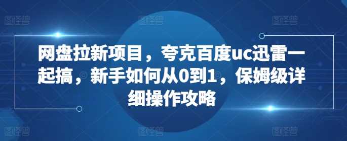 网盘拉新项目，夸克百度uc迅雷一起搞，新手如何从0到1，保姆级详细操作攻略-甄选网创