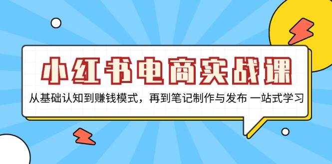 小红书电商实战课，从基础认知到赚钱模式，再到笔记制作与发布 一站式学习-甄选网创