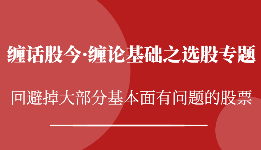 缠话股今·缠论基础之选股专题：回避掉大部分基本面有问题的股票-甄选网创