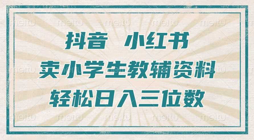 抖音小红书卖小学生教辅资料，操作简单，小白也能轻松上手，一个月利润1W+-甄选网创