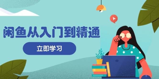 （13305期）闲鱼从入门到精通：掌握商品发布全流程，每日流量获取技巧，快速高效变现-甄选网创