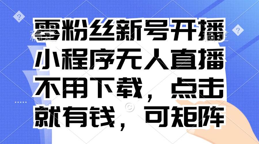 （13302期）零粉丝新号开播 小程序无人直播，不用下载点击就有钱可矩阵-甄选网创