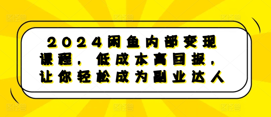 2024闲鱼内部变现课程，低成本高回报，让你轻松成为副业达人-甄选网创