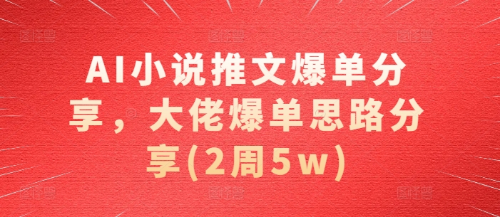 AI小说推文爆单分享，大佬爆单思路分享(2周5w)-甄选网创