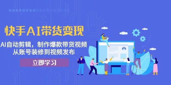 快手AI带货变现：AI自动剪辑，制作爆款带货视频，从账号装修到视频发布-甄选网创