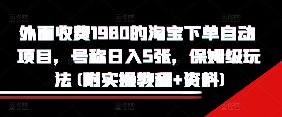 外面收费1980的淘宝下单自动项目，号称日入5张，保姆级玩法(附实操教程+资料)【揭秘】-甄选网创