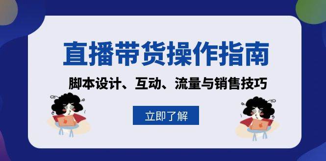 （13328期）直播带货操作指南：脚本设计、互动、流量与销售技巧-甄选网创