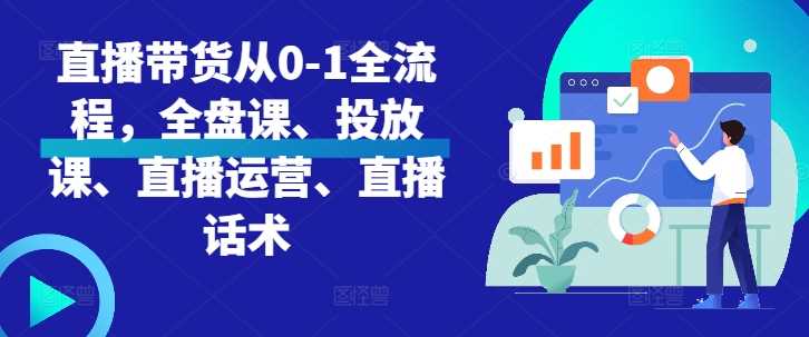 直播带货从0-1全流程，全盘课、投放课、直播运营、直播话术-甄选网创