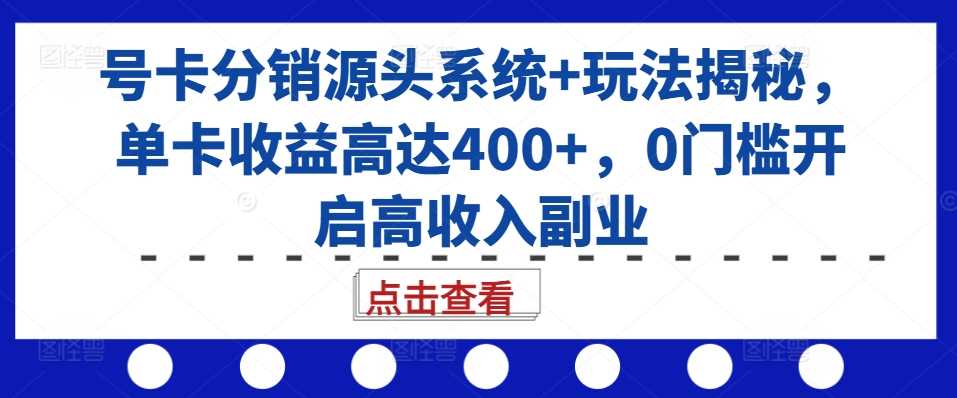 号卡分销源头系统+玩法揭秘，单卡收益高达400+，0门槛开启高收入副业-甄选网创