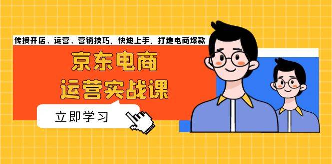 （13341期）京东电商运营实战课，传授开店、运营、营销技巧，快速上手，打造电商爆款-甄选网创