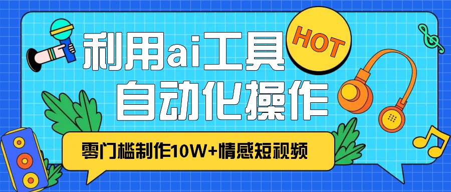 1分钟教你利用ai工具免费制作10W+情感视频,自动化批量操作,效率提升10倍！-甄选网创