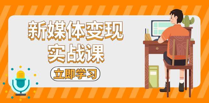 （13380期）新媒体变现实战课：短视频+直播带货，拍摄、剪辑、引流、带货等-甄选网创