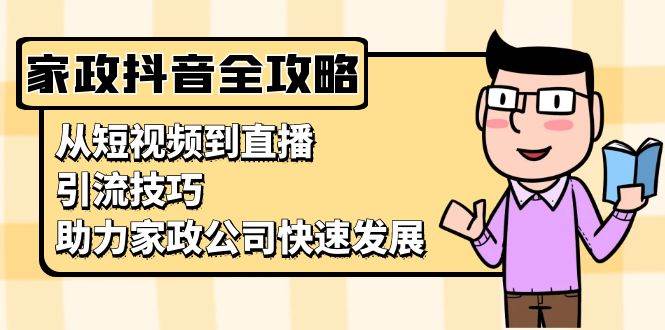 （13379期）家政抖音运营指南：从短视频到直播，引流技巧，助力家政公司快速发展-甄选网创