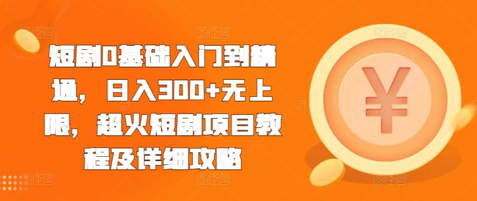 短剧0基础入门到精通，日入300+无上限，超火短剧项目教程及详细攻略-甄选网创