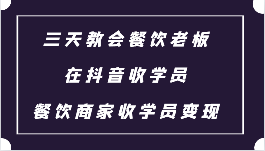 三天教会餐饮老板在抖音收学员 ，餐饮商家收学员变现课程-甄选网创