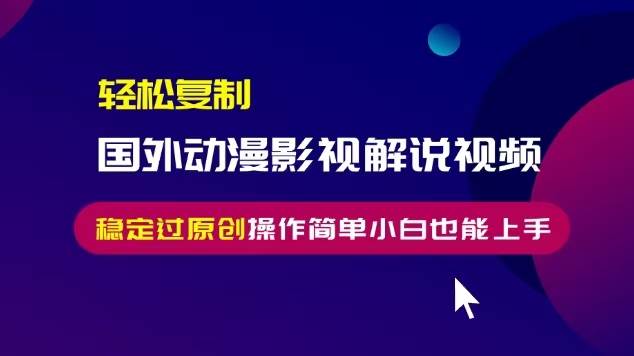 （13373期）轻松复制国外动漫影视解说视频，无脑搬运稳定过原创，操作简单小白也能…-甄选网创