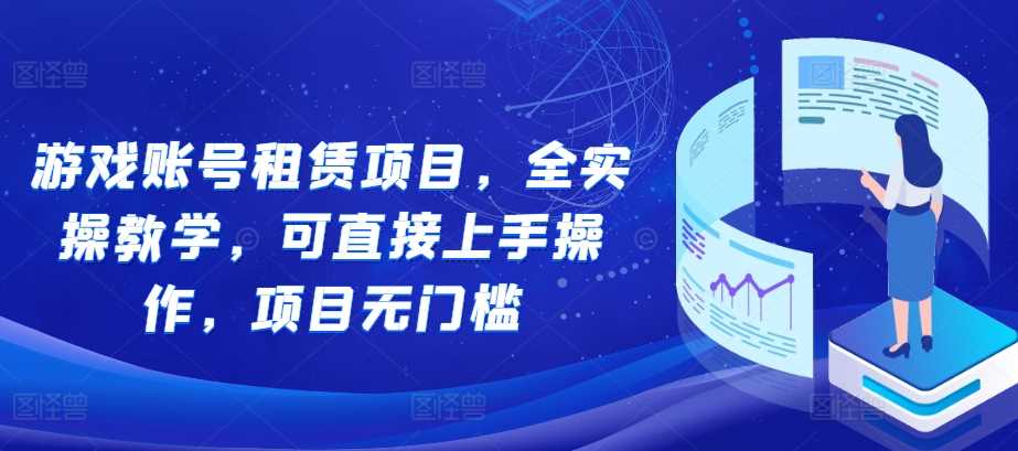 游戏账号租赁项目，全实操教学，可直接上手操作，项目无门槛-甄选网创