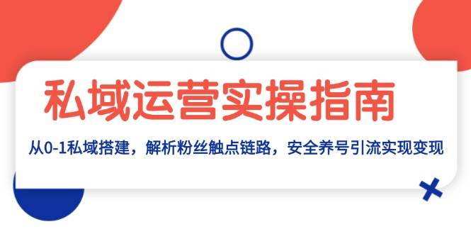 （13414期）私域运营实操指南：从0-1私域搭建，解析粉丝触点链路，安全养号引流变现-甄选网创