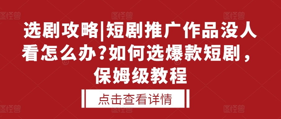 选剧攻略|短剧推广作品没人看怎么办?如何选爆款短剧，保姆级教程-甄选网创