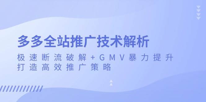 （13417期）多多全站推广技术解析：极速断流破解+GMV暴力提升，打造高效推广策略-甄选网创