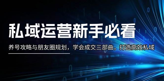 私域运营新手必看：养号攻略与朋友圈规划，学会成交三部曲，打造高效私域-甄选网创