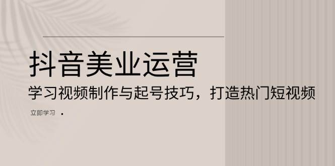 抖音美业运营：学习视频制作与起号技巧，打造热门短视频-甄选网创