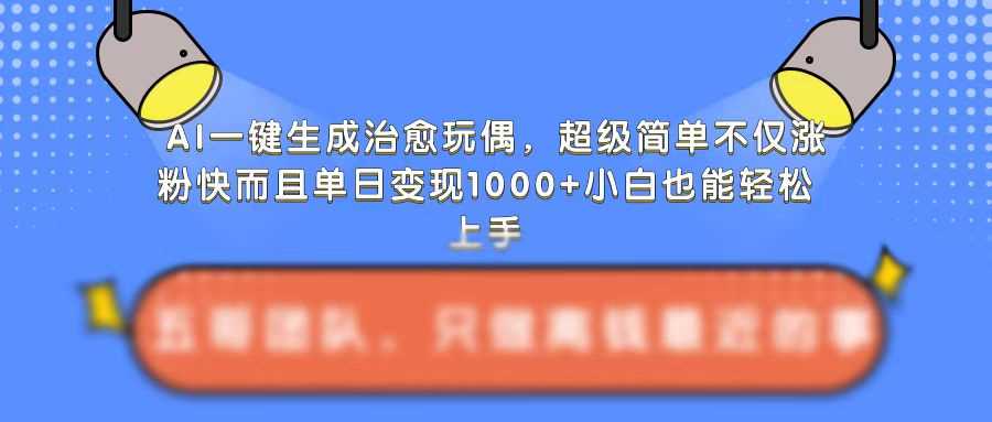 AI一键生成治愈玩偶，超级简单，不仅涨粉快而且单日变现1k-甄选网创