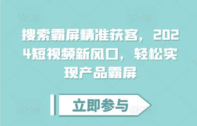 搜索霸屏精准获客，2024短视频新风口，轻松实现产品霸屏-甄选网创