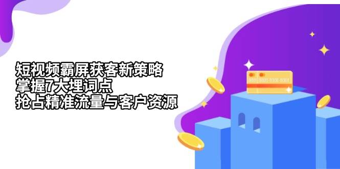 （13429期）短视频霸屏获客新策略：掌握7大埋词点，抢占精准流量与客户资源-甄选网创