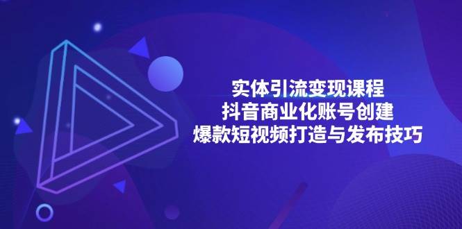 （13428期）实体引流变现课程；抖音商业化账号创建；爆款短视频打造与发布技巧-甄选网创