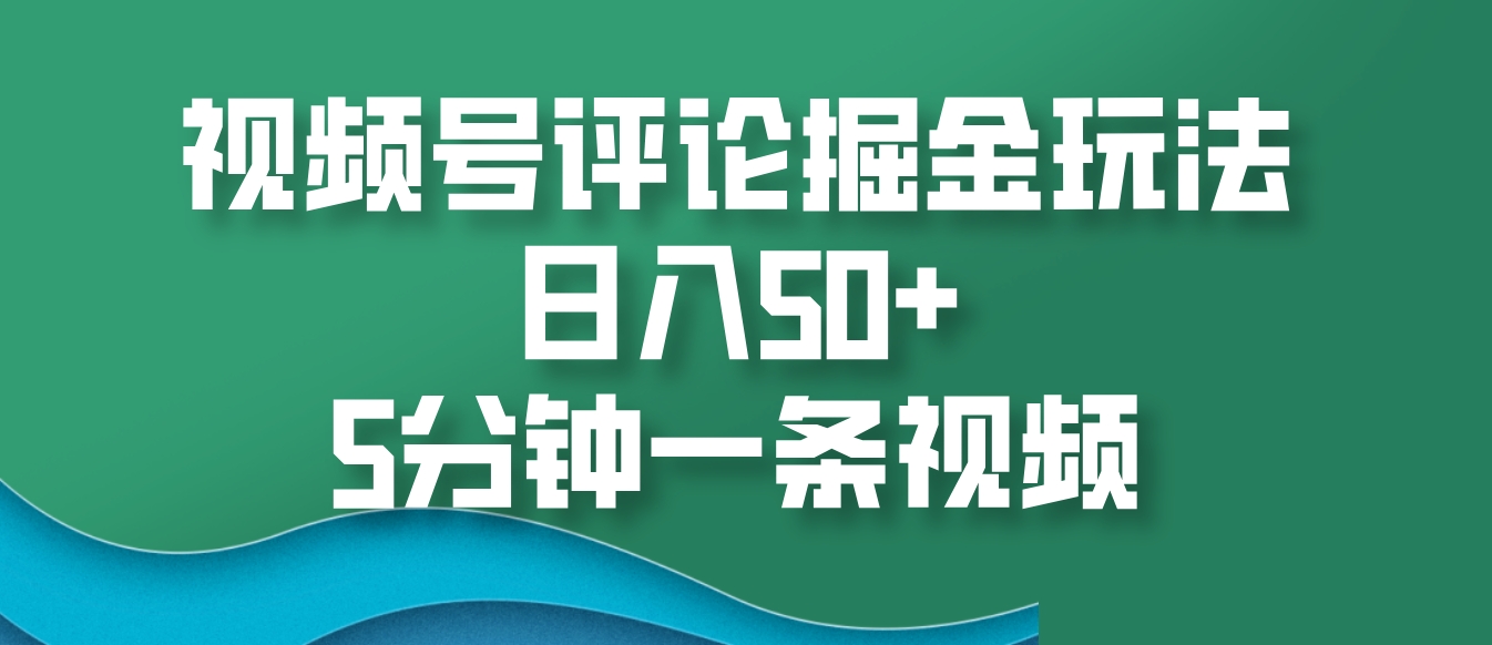 视频号评论掘金玩法，日入50+，5分钟一条视频-甄选网创