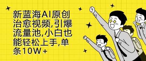 新蓝海AI原创治愈视频，引爆流量池，小白也能轻松上手，篇篇10W+【揭秘】-甄选网创