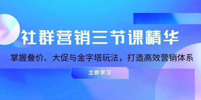 社群营销三节课精华：掌握叠价、大促与金字塔玩法，打造高效营销体系-甄选网创