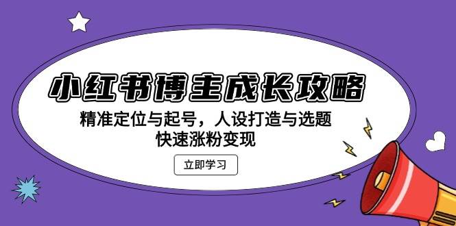 （13436期）小红书博主成长攻略：精准定位与起号，人设打造与选题，快速涨粉变现-甄选网创