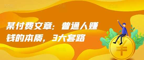 某付费文章：普通人赚钱的本质，3大套路-甄选网创