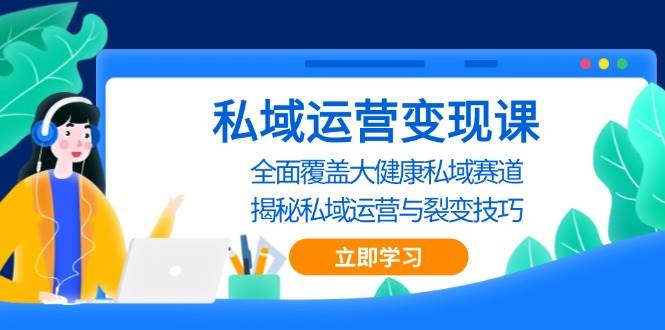 私域运营变现课，全面覆盖大健康私域赛道，揭秘私域 运营与裂变技巧-甄选网创