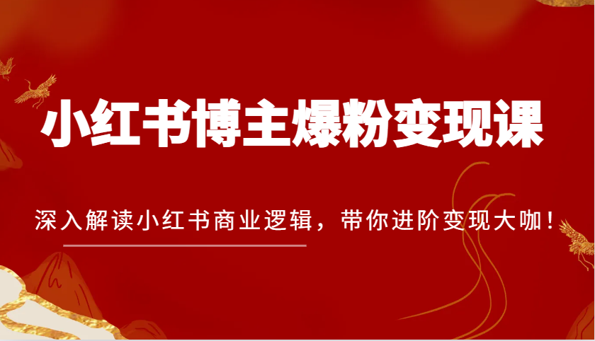 小红书博主爆粉变现课，深入解读小红书商业逻辑，带你进阶变现大咖！-甄选网创