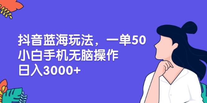 （13476期）抖音蓝海玩法，一单50，小白手机无脑操作，日入3000+-甄选网创