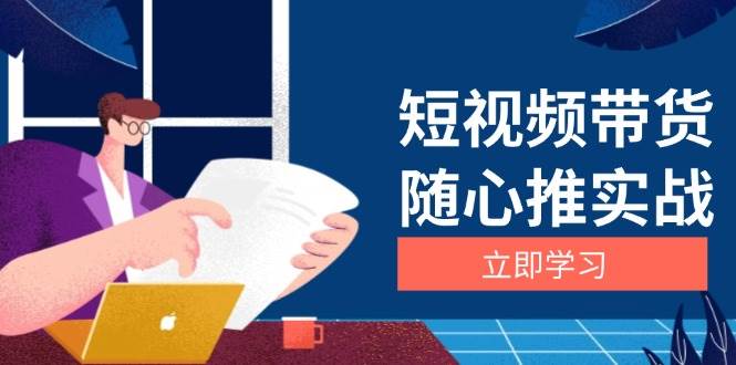 （13466期）短视频带货随心推实战：涵盖选品到放量，详解涨粉、口碑分提升与广告逻辑-甄选网创