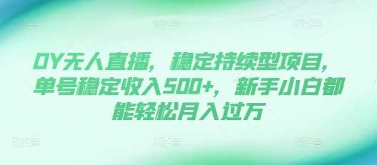 DY无人直播，稳定持续型项目，单号稳定收入500+，新手小白都能轻松月入过万【揭秘】-甄选网创