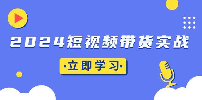 （13482期）2024短视频带货实战：底层逻辑+实操技巧，橱窗引流、直播带货-甄选网创