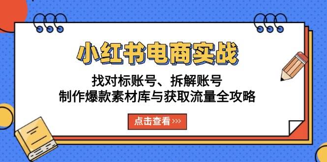 （13490期）小红书电商实战：找对标账号、拆解账号、制作爆款素材库与获取流量全攻略-甄选网创