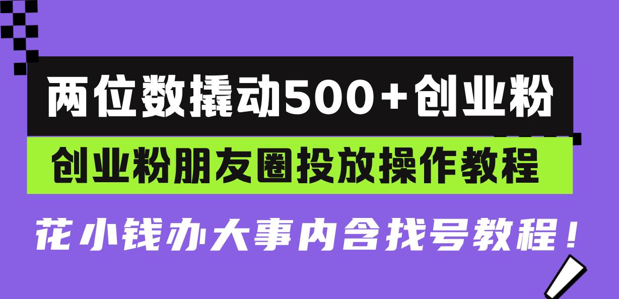 （13498期）两位数撬动500+创业粉，创业粉朋友圈投放操作教程，花小钱办大事内含找…-甄选网创